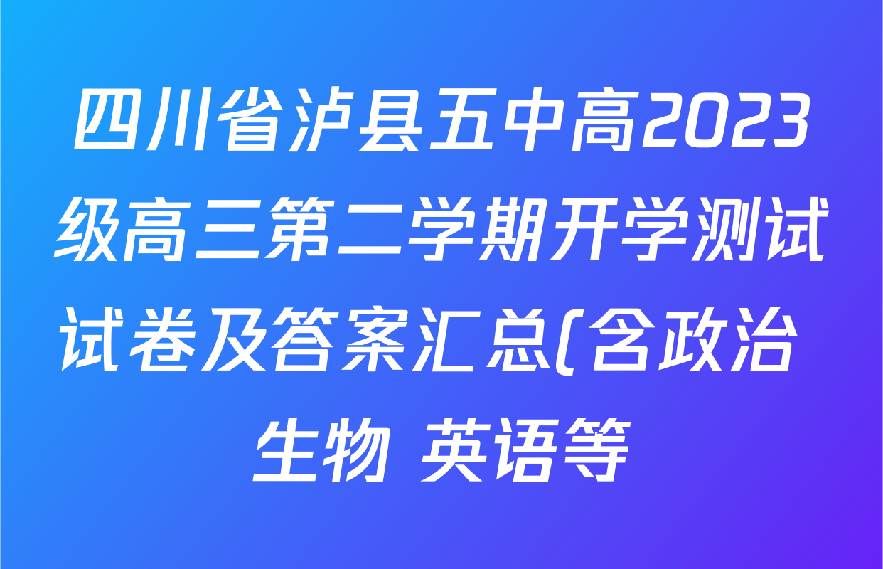 四川省泸县五中高2023级高三第二学期开学测试试卷及答案汇总(含政治 生物 英语等) 四川省泸县五中高2023级高三第二学期开学测试试卷及答案汇总(含政治 生物 英语等)